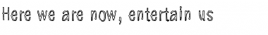 Here we are now, entertain us Font